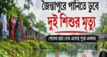 জৈন্তাপুরে পানিতে ডুবে দুই শিশুর মৃত্যু,এলাকায় শোকের ছায়া